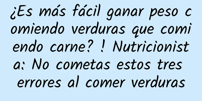 ¿Es más fácil ganar peso comiendo verduras que comiendo carne? ! Nutricionista: No cometas estos tres errores al comer verduras
