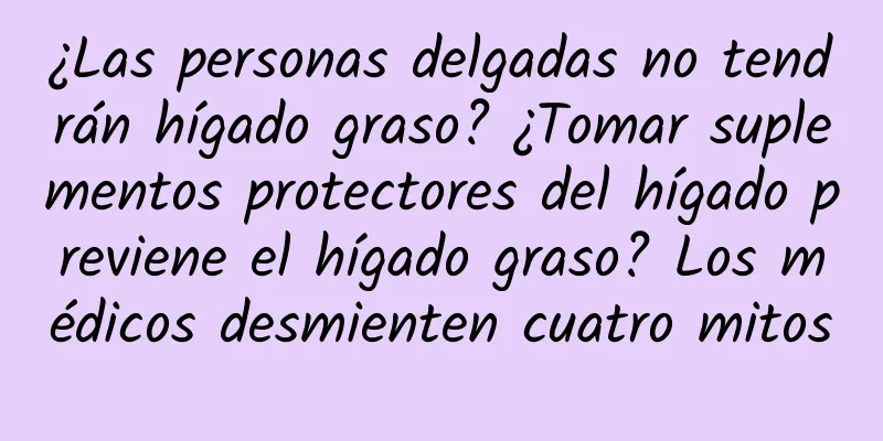 ¿Las personas delgadas no tendrán hígado graso? ¿Tomar suplementos protectores del hígado previene el hígado graso? Los médicos desmienten cuatro mitos
