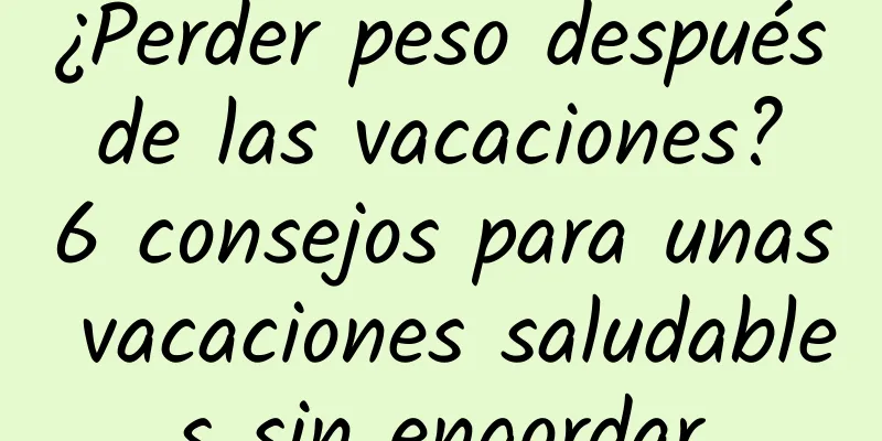 ¿Perder peso después de las vacaciones? 6 consejos para unas vacaciones saludables sin engordar