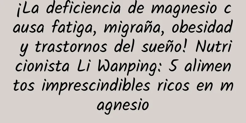 ¡La deficiencia de magnesio causa fatiga, migraña, obesidad y trastornos del sueño! Nutricionista Li Wanping: 5 alimentos imprescindibles ricos en magnesio