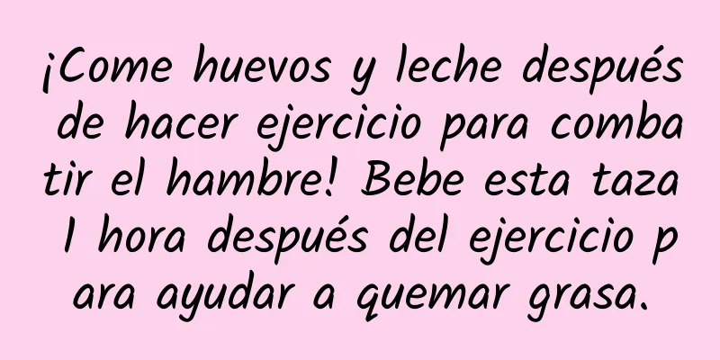 ¡Come huevos y leche después de hacer ejercicio para combatir el hambre! Bebe esta taza 1 hora después del ejercicio para ayudar a quemar grasa.