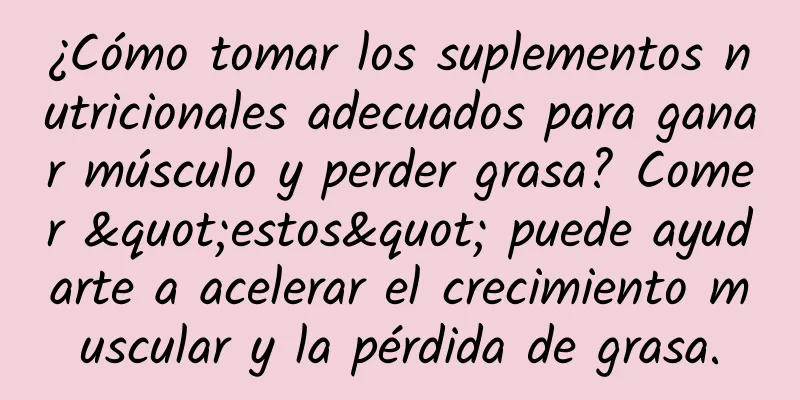 ¿Cómo tomar los suplementos nutricionales adecuados para ganar músculo y perder grasa? Comer "estos" puede ayudarte a acelerar el crecimiento muscular y la pérdida de grasa.