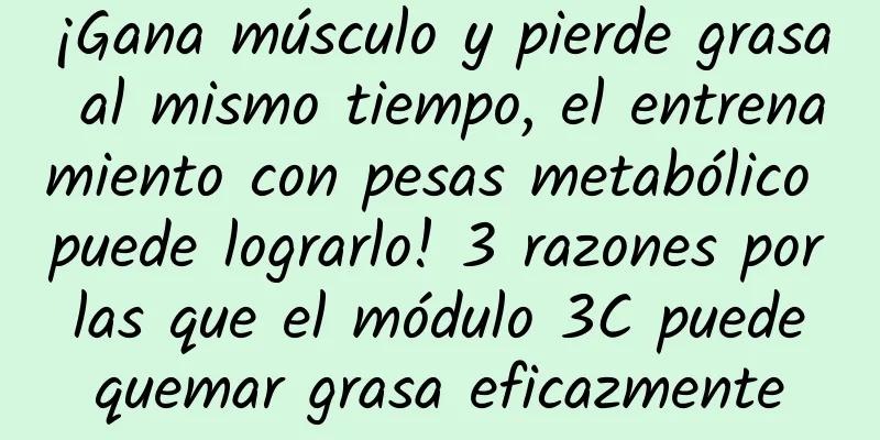 ¡Gana músculo y pierde grasa al mismo tiempo, el entrenamiento con pesas metabólico puede lograrlo! 3 razones por las que el módulo 3C puede quemar grasa eficazmente