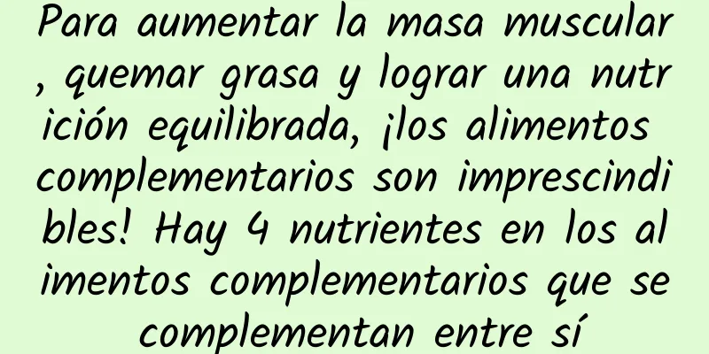 Para aumentar la masa muscular, quemar grasa y lograr una nutrición equilibrada, ¡los alimentos complementarios son imprescindibles! Hay 4 nutrientes en los alimentos complementarios que se complementan entre sí