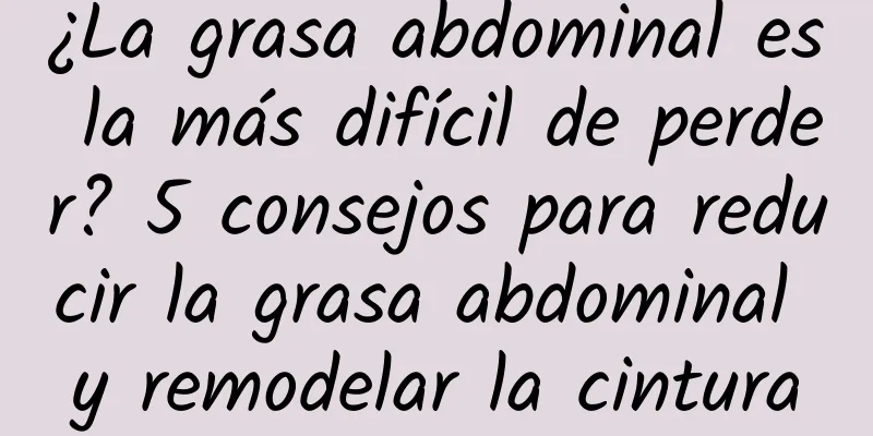 ¿La grasa abdominal es la más difícil de perder? 5 consejos para reducir la grasa abdominal y remodelar la cintura