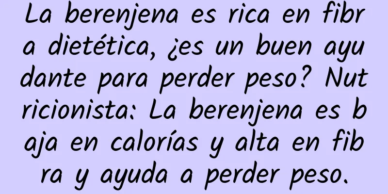 La berenjena es rica en fibra dietética, ¿es un buen ayudante para perder peso? Nutricionista: La berenjena es baja en calorías y alta en fibra y ayuda a perder peso.