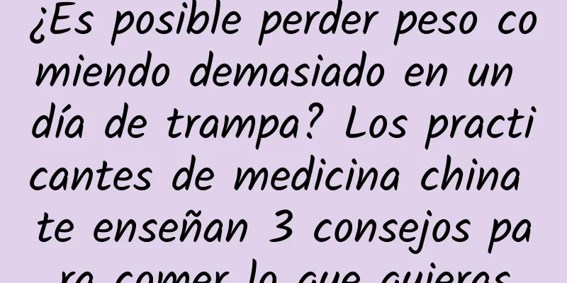¿Es posible perder peso comiendo demasiado en un día de trampa? Los practicantes de medicina china te enseñan 3 consejos para comer lo que quieras