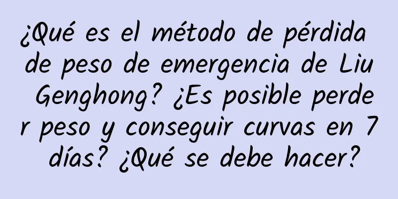 ¿Qué es el método de pérdida de peso de emergencia de Liu Genghong? ¿Es posible perder peso y conseguir curvas en 7 días? ¿Qué se debe hacer?