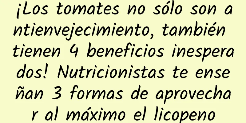 ¡Los tomates no sólo son antienvejecimiento, también tienen 4 beneficios inesperados! Nutricionistas te enseñan 3 formas de aprovechar al máximo el licopeno
