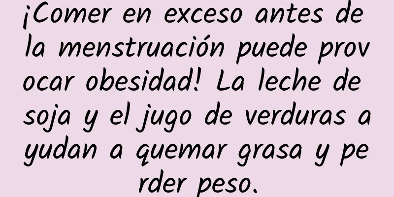 ¡Comer en exceso antes de la menstruación puede provocar obesidad! La leche de soja y el jugo de verduras ayudan a quemar grasa y perder peso.