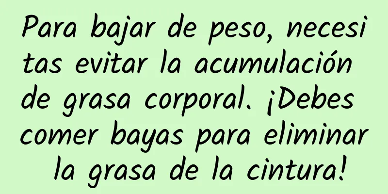 Para bajar de peso, necesitas evitar la acumulación de grasa corporal. ¡Debes comer bayas para eliminar la grasa de la cintura!
