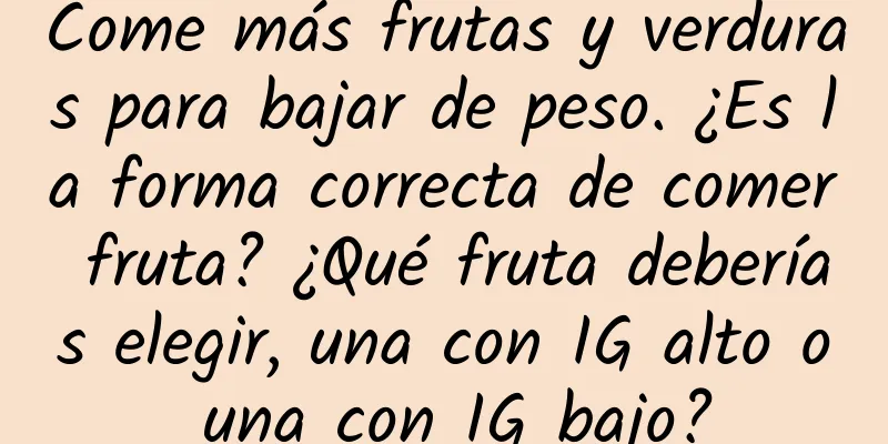 Come más frutas y verduras para bajar de peso. ¿Es la forma correcta de comer fruta? ¿Qué fruta deberías elegir, una con IG alto o una con IG bajo?