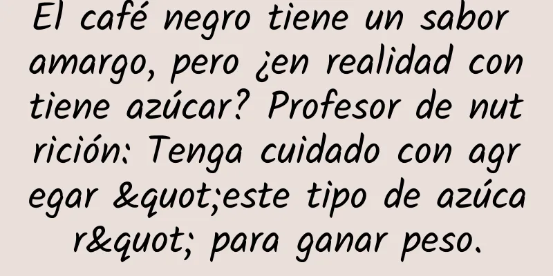 El café negro tiene un sabor amargo, pero ¿en realidad contiene azúcar? Profesor de nutrición: Tenga cuidado con agregar "este tipo de azúcar" para ganar peso.