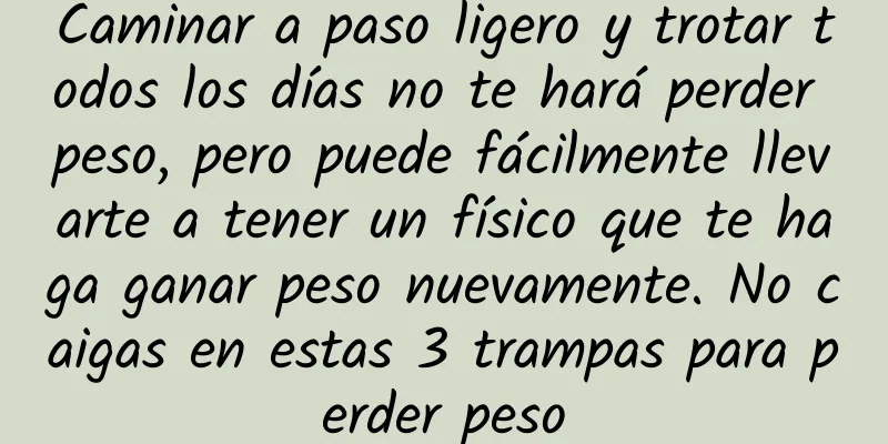 Caminar a paso ligero y trotar todos los días no te hará perder peso, pero puede fácilmente llevarte a tener un físico que te haga ganar peso nuevamente. No caigas en estas 3 trampas para perder peso
