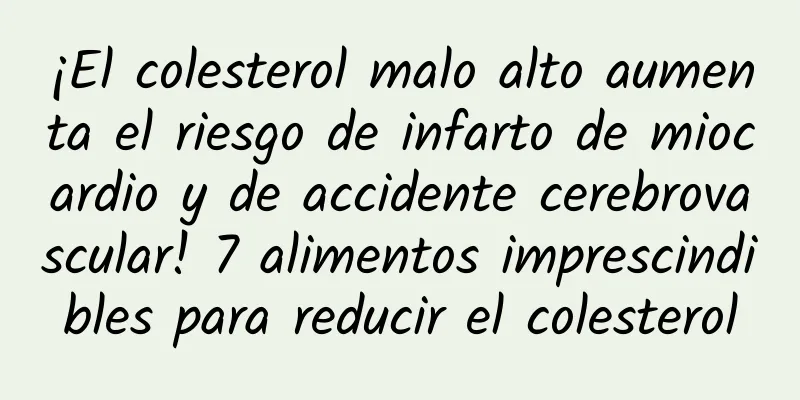 ¡El colesterol malo alto aumenta el riesgo de infarto de miocardio y de accidente cerebrovascular! 7 alimentos imprescindibles para reducir el colesterol