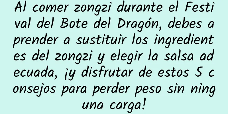 Al comer zongzi durante el Festival del Bote del Dragón, debes aprender a sustituir los ingredientes del zongzi y elegir la salsa adecuada, ¡y disfrutar de estos 5 consejos para perder peso sin ninguna carga!