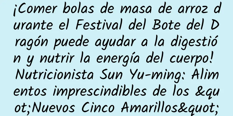 ¡Comer bolas de masa de arroz durante el Festival del Bote del Dragón puede ayudar a la digestión y nutrir la energía del cuerpo! Nutricionista Sun Yu-ming: Alimentos imprescindibles de los "Nuevos Cinco Amarillos"