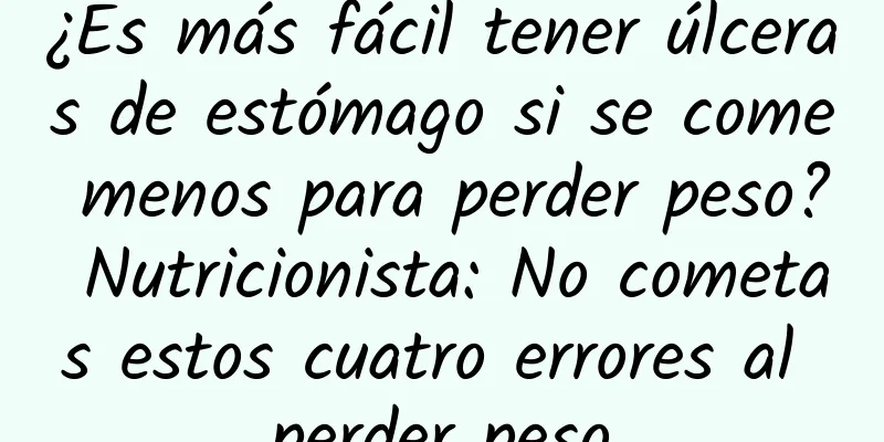 ¿Es más fácil tener úlceras de estómago si se come menos para perder peso? Nutricionista: No cometas estos cuatro errores al perder peso