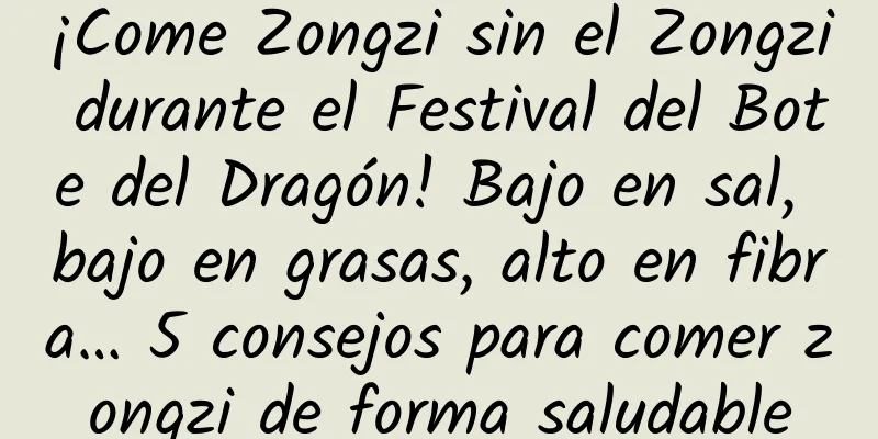 ¡Come Zongzi sin el Zongzi durante el Festival del Bote del Dragón! Bajo en sal, bajo en grasas, alto en fibra… 5 consejos para comer zongzi de forma saludable