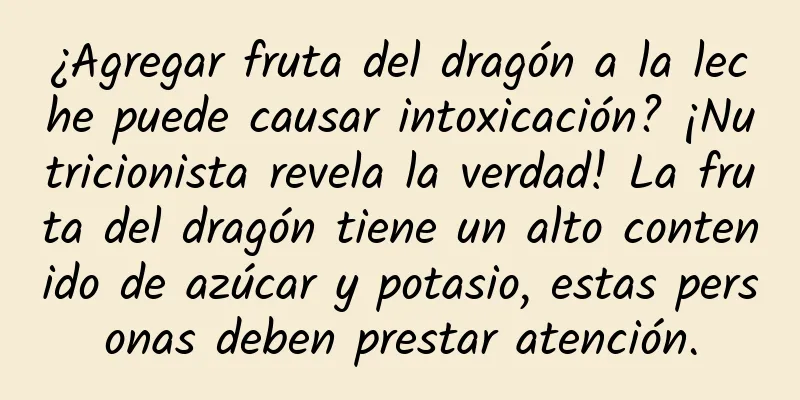 ¿Agregar fruta del dragón a la leche puede causar intoxicación? ¡Nutricionista revela la verdad! La fruta del dragón tiene un alto contenido de azúcar y potasio, estas personas deben prestar atención.