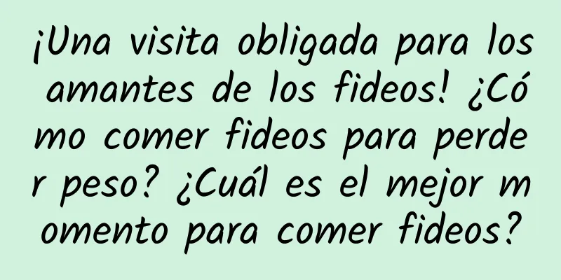 ¡Una visita obligada para los amantes de los fideos! ¿Cómo comer fideos para perder peso? ¿Cuál es el mejor momento para comer fideos?