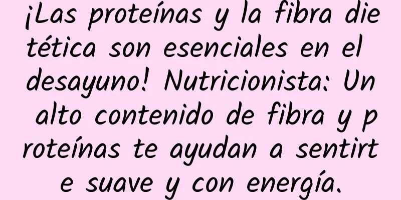 ¡Las proteínas y la fibra dietética son esenciales en el desayuno! Nutricionista: Un alto contenido de fibra y proteínas te ayudan a sentirte suave y con energía.