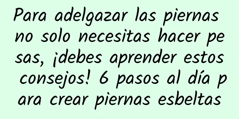 Para adelgazar las piernas no solo necesitas hacer pesas, ¡debes aprender estos consejos! 6 pasos al día para crear piernas esbeltas