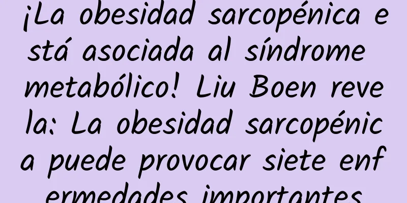 ¡La obesidad sarcopénica está asociada al síndrome metabólico! Liu Boen revela: La obesidad sarcopénica puede provocar siete enfermedades importantes