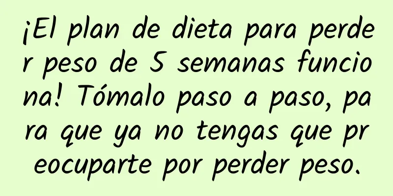 ¡El plan de dieta para perder peso de 5 semanas funciona! Tómalo paso a paso, para que ya no tengas que preocuparte por perder peso.
