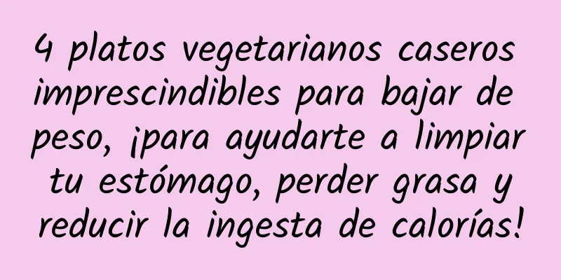 4 platos vegetarianos caseros imprescindibles para bajar de peso, ¡para ayudarte a limpiar tu estómago, perder grasa y reducir la ingesta de calorías!