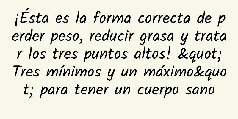 ¡Ésta es la forma correcta de perder peso, reducir grasa y tratar los tres puntos altos! "Tres mínimos y un máximo" para tener un cuerpo sano