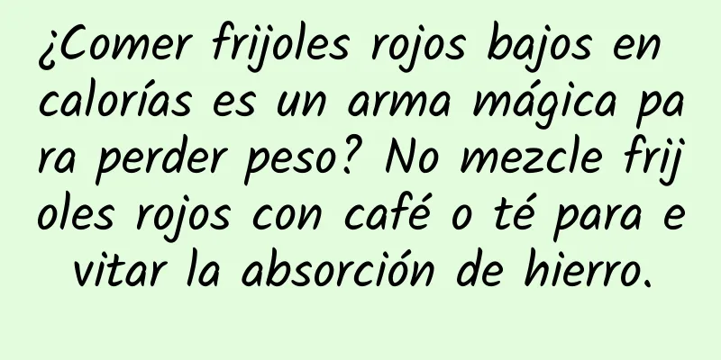 ¿Comer frijoles rojos bajos en calorías es un arma mágica para perder peso? No mezcle frijoles rojos con café o té para evitar la absorción de hierro.