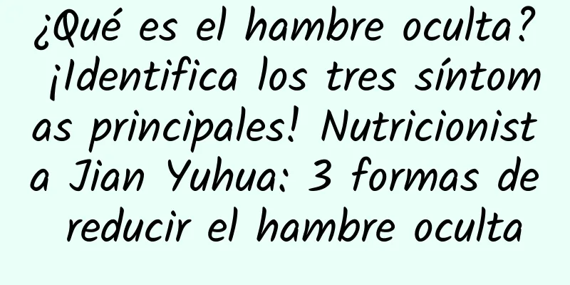 ¿Qué es el hambre oculta? ¡Identifica los tres síntomas principales! Nutricionista Jian Yuhua: 3 formas de reducir el hambre oculta
