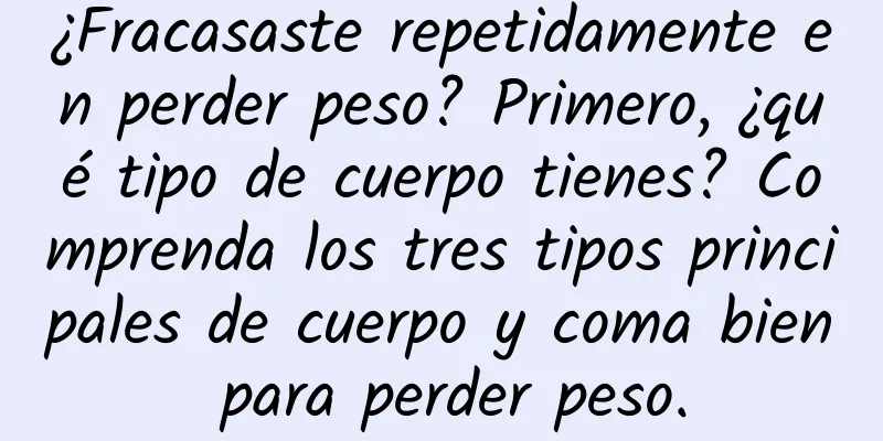 ¿Fracasaste repetidamente en perder peso? Primero, ¿qué tipo de cuerpo tienes? Comprenda los tres tipos principales de cuerpo y coma bien para perder peso.