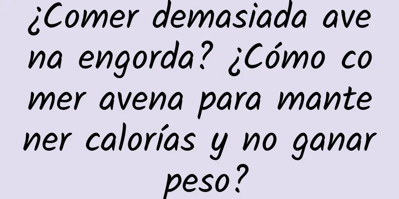 ¿Comer demasiada avena engorda? ¿Cómo comer avena para mantener calorías y no ganar peso?