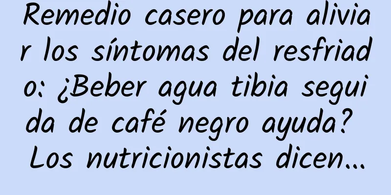 Remedio casero para aliviar los síntomas del resfriado: ¿Beber agua tibia seguida de café negro ayuda? Los nutricionistas dicen...