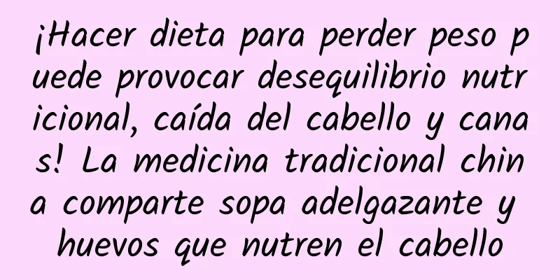 ¡Hacer dieta para perder peso puede provocar desequilibrio nutricional, caída del cabello y canas! La medicina tradicional china comparte sopa adelgazante y huevos que nutren el cabello