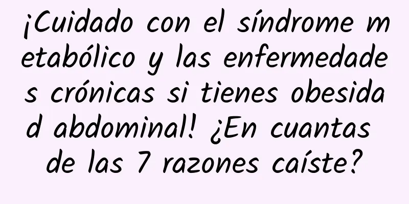 ¡Cuidado con el síndrome metabólico y las enfermedades crónicas si tienes obesidad abdominal! ¿En cuantas de las 7 razones caíste?