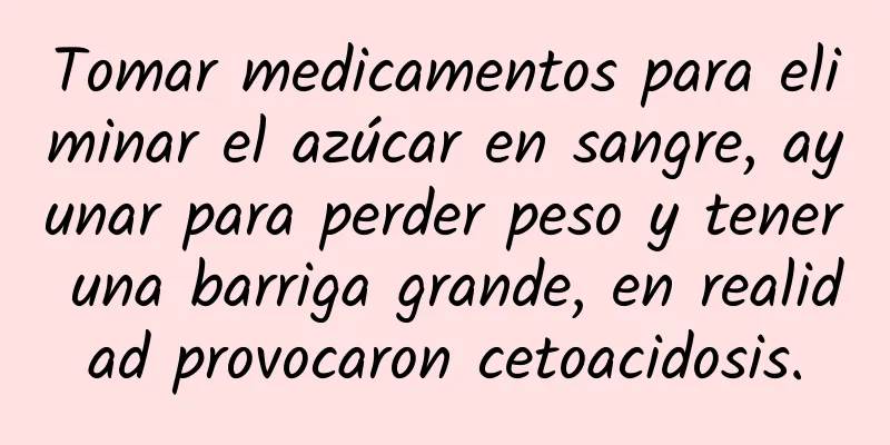 Tomar medicamentos para eliminar el azúcar en sangre, ayunar para perder peso y tener una barriga grande, en realidad provocaron cetoacidosis.