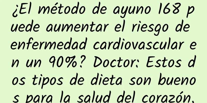 ¿El método de ayuno 168 puede aumentar el riesgo de enfermedad cardiovascular en un 90%? Doctor: Estos dos tipos de dieta son buenos para la salud del corazón.