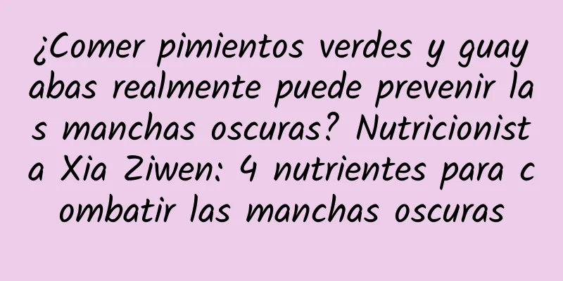 ¿Comer pimientos verdes y guayabas realmente puede prevenir las manchas oscuras? Nutricionista Xia Ziwen: 4 nutrientes para combatir las manchas oscuras