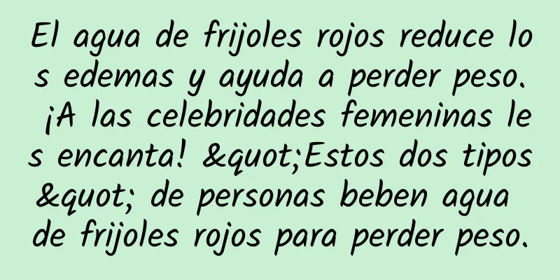El agua de frijoles rojos reduce los edemas y ayuda a perder peso. ¡A las celebridades femeninas les encanta! "Estos dos tipos" de personas beben agua de frijoles rojos para perder peso.