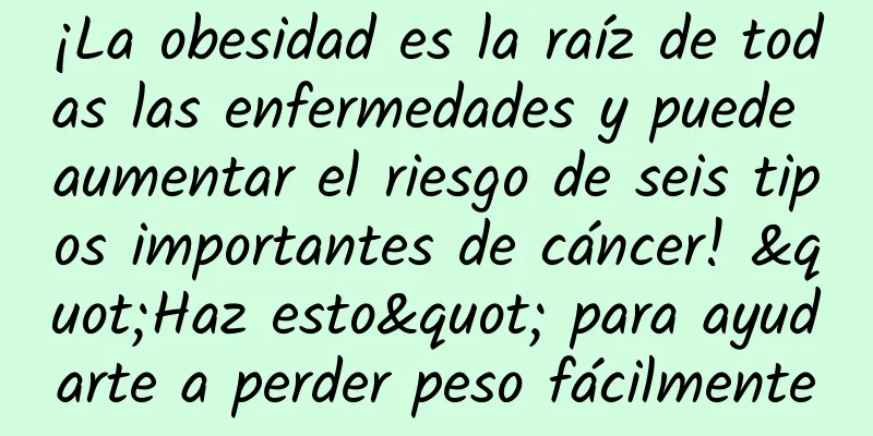 ¡La obesidad es la raíz de todas las enfermedades y puede aumentar el riesgo de seis tipos importantes de cáncer! "Haz esto" para ayudarte a perder peso fácilmente