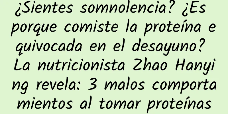 ¿Sientes somnolencia? ¿Es porque comiste la proteína equivocada en el desayuno? La nutricionista Zhao Hanying revela: 3 malos comportamientos al tomar proteínas