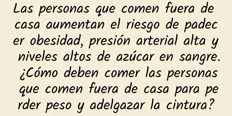 Las personas que comen fuera de casa aumentan el riesgo de padecer obesidad, presión arterial alta y niveles altos de azúcar en sangre. ¿Cómo deben comer las personas que comen fuera de casa para perder peso y adelgazar la cintura?