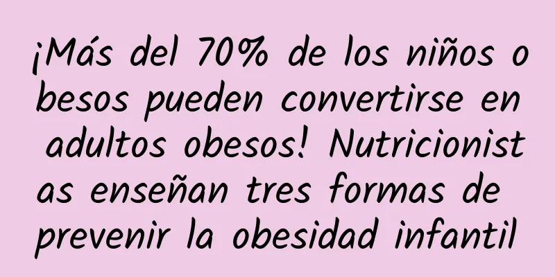 ¡Más del 70% de los niños obesos pueden convertirse en adultos obesos! Nutricionistas enseñan tres formas de prevenir la obesidad infantil