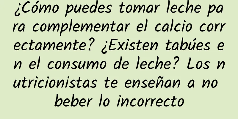 ¿Cómo puedes tomar leche para complementar el calcio correctamente? ¿Existen tabúes en el consumo de leche? Los nutricionistas te enseñan a no beber lo incorrecto