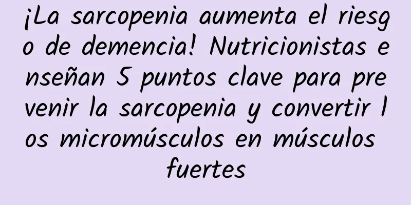 ¡La sarcopenia aumenta el riesgo de demencia! Nutricionistas enseñan 5 puntos clave para prevenir la sarcopenia y convertir los micromúsculos en músculos fuertes