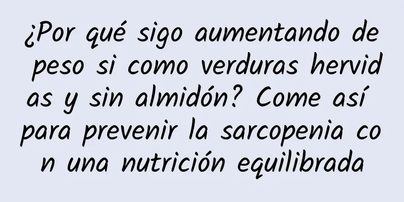 ¿Por qué sigo aumentando de peso si como verduras hervidas y sin almidón? Come así para prevenir la sarcopenia con una nutrición equilibrada