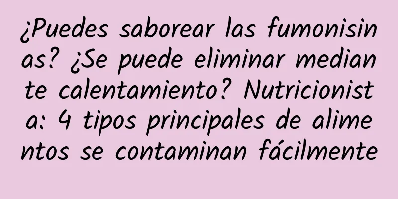 ¿Puedes saborear las fumonisinas? ¿Se puede eliminar mediante calentamiento? Nutricionista: 4 tipos principales de alimentos se contaminan fácilmente